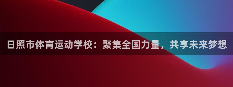 球客岛：日照市体育运动学校：聚集全国力量，共享未来梦想