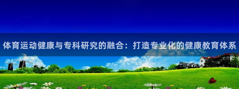 球客岛：体育运动健康与专科研究的融合：打造专业化的健康教育体系