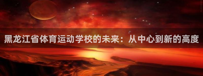 球客岛：黑龙江省体育运动学校的未来：从中心到新的高度