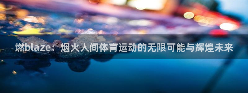 球客岛：燃blaze：烟火人间体育运动的无限可能与辉煌未来
