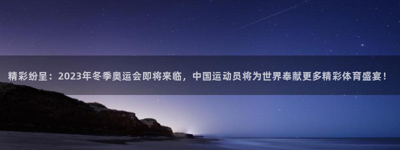 球客岛：精彩纷呈：2023年冬季奥运会即将来临，中国运动员将为世界奉献更多精彩体育盛宴！